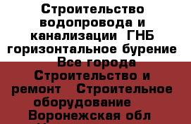 Строительство водопровода и канализации, ГНБ горизонтальное бурение - Все города Строительство и ремонт » Строительное оборудование   . Воронежская обл.,Нововоронеж г.